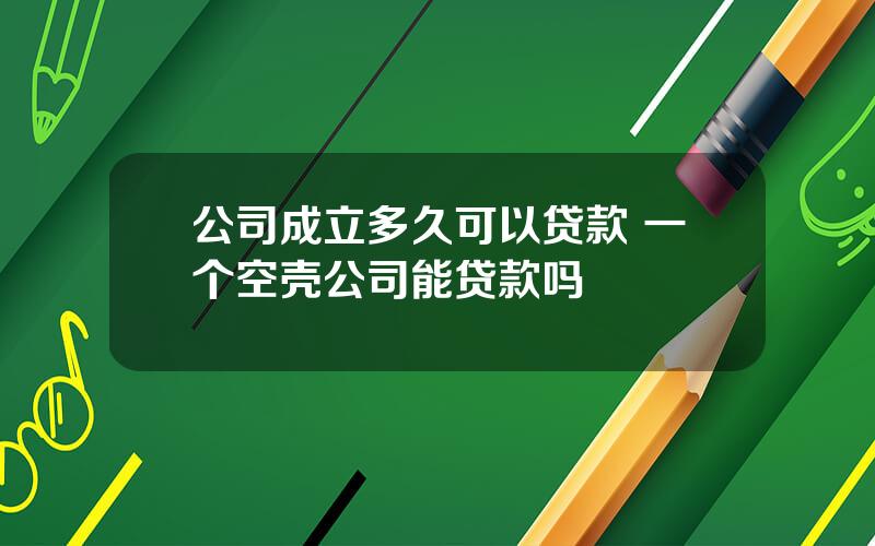 公司成立多久可以贷款 一个空壳公司能贷款吗